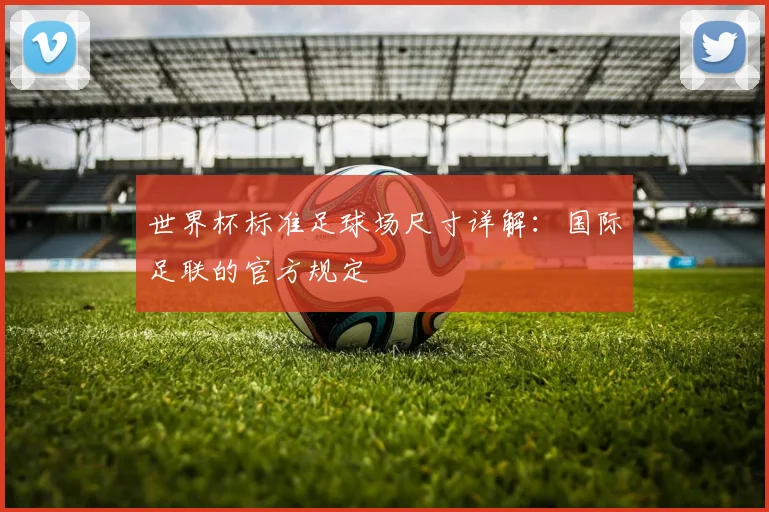 世界杯标准足球场尺寸详解:国际足联的官方规定