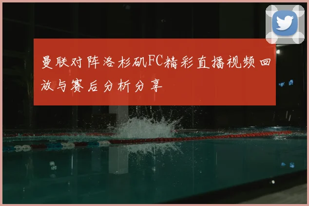 曼联对阵洛杉矶FC精彩直播视频回放与赛后分析分享