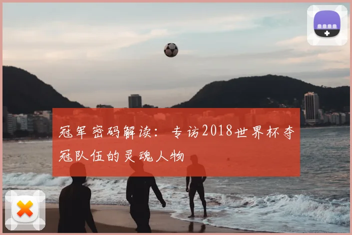 冠军密码解读:专访2018世界杯夺冠队伍的灵魂人物