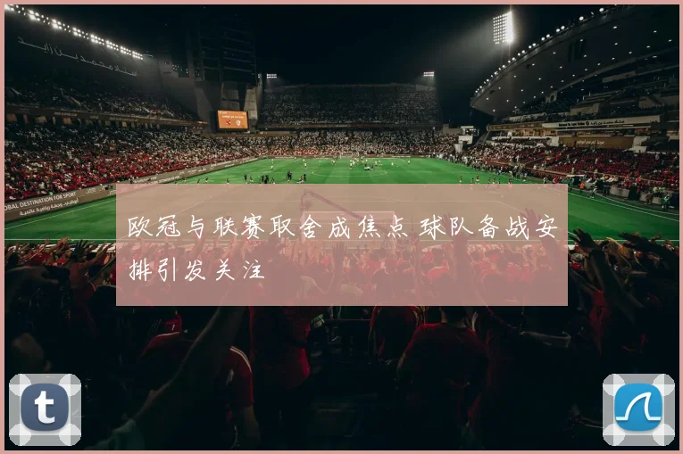 欧冠与联赛取舍成焦点 球队备战安排引发关注