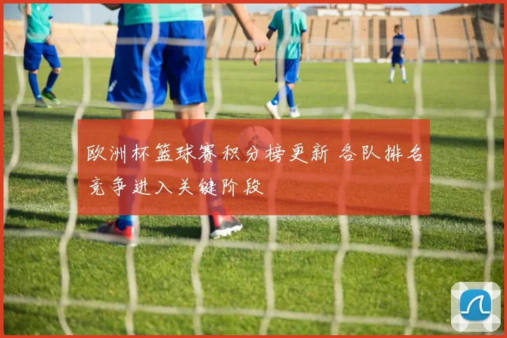 欧洲杯篮球赛积分榜更新 各队排名竞争进入关键阶段