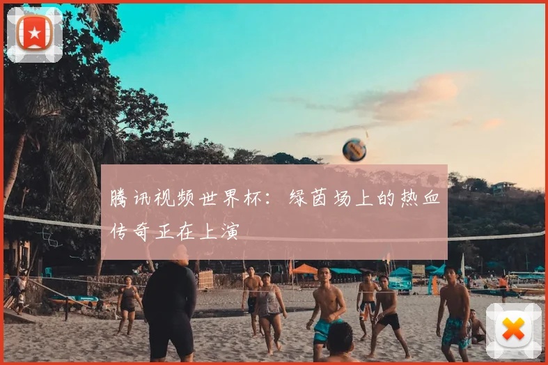 腾讯视频世界杯：绿茵场上的热血传奇正在上演