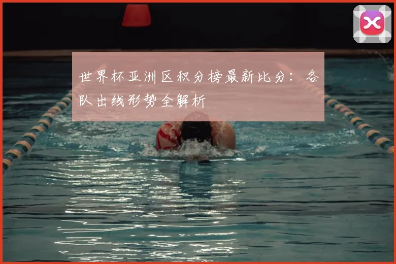 世界杯亚洲区积分榜最新比分:各队出线形势全解析