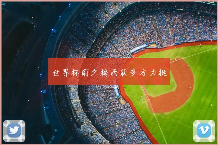 世界杯前夕梅西获多方力挺