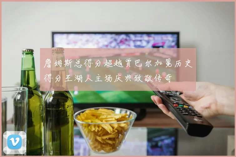 詹姆斯总得分超越贾巴尔加冕历史得分王湖人主场庆典致敬传奇