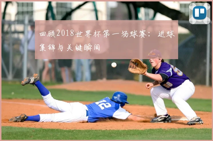 回顾2018世界杯第一场球赛:进球集锦与关键瞬间
