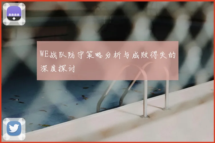 WE战队防守策略分析与成败得失的深度探讨