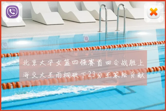 北京大学女篮四强赛首回合战胜上海交大王雨桐砍下23分王家绘贡献21分14篮板