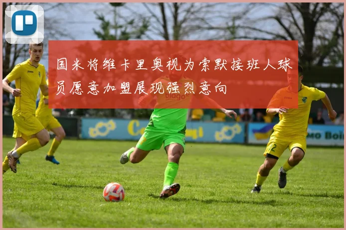 国米将维卡里奥视为索默接班人球员愿意加盟展现强烈意向