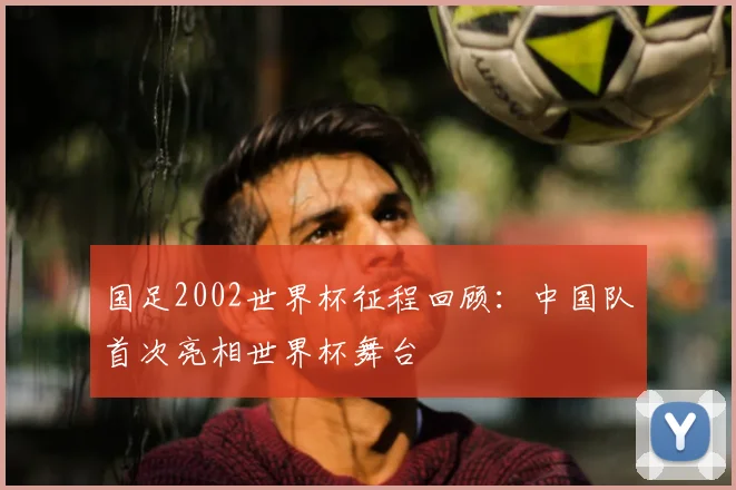 国足2002世界杯征程回顾:中国队首次亮相世界杯舞台