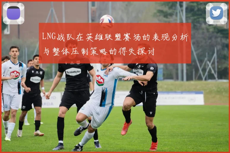 LNG战队在英雄联盟赛场的表现分析与整体压制策略的得失探讨