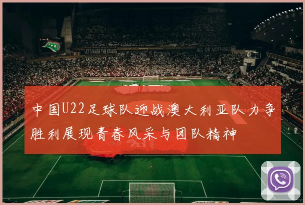 中国U22足球队迎战澳大利亚队力争胜利展现青春风采与团队精神