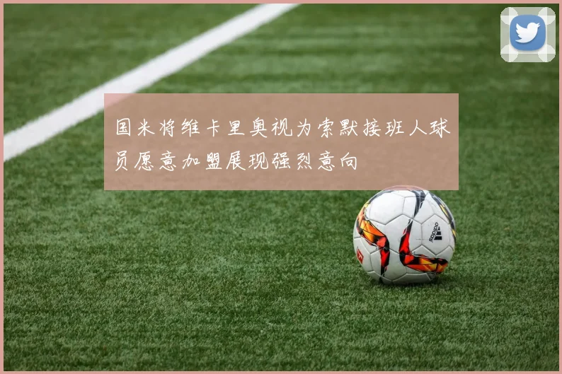 国米将维卡里奥视为索默接班人球员愿意加盟展现强烈意向