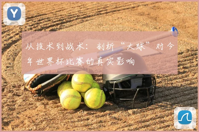 从技术到战术:剖析“大球”对今年世界杯比赛的真实影响