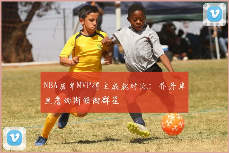 NBA历年MVP得主成就对比：乔丹库里詹姆斯领衔群星