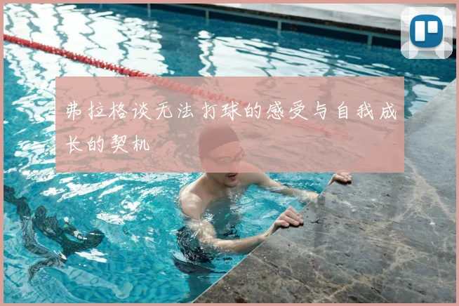 弗拉格谈无法打球的感受与自我成长的契机
