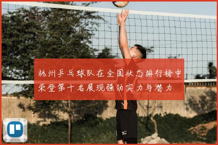 杭州乒乓球队在全国状态排行榜中荣登第十名展现强劲实力与潜力