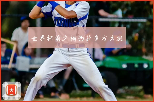 世界杯前夕梅西获多方力挺