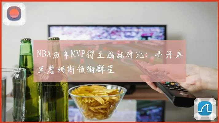 NBA历年MVP得主成就对比：乔丹库里詹姆斯领衔群星