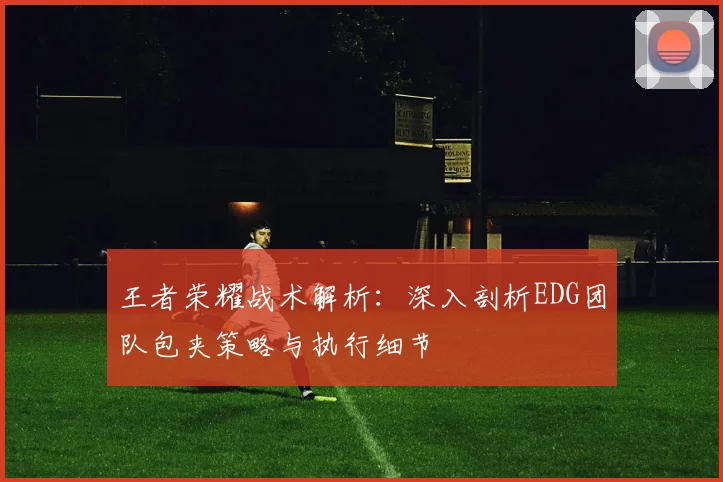 王者荣耀战术解析：深入剖析EDG团队包夹策略与执行细节