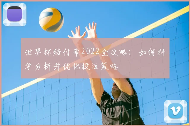 世界杯赔付率2022全攻略：如何科学分析并优化投注策略