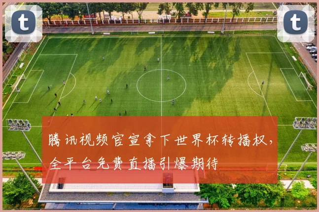 腾讯视频官宣拿下世界杯转播权,全平台免费直播引爆期待