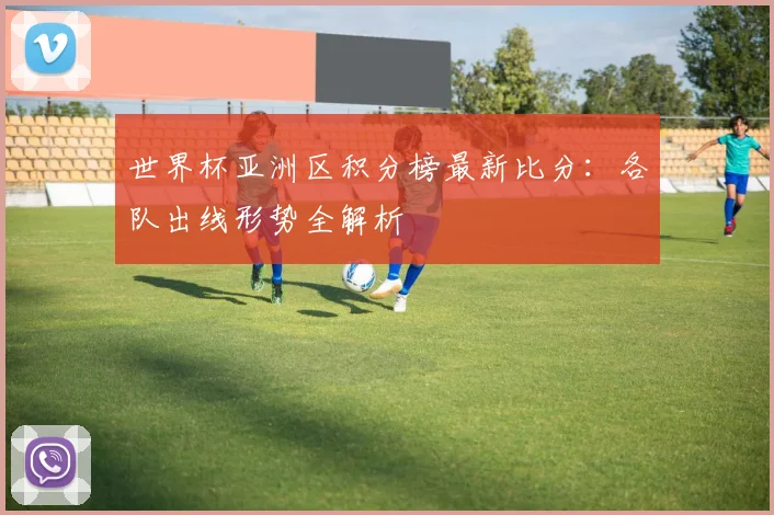 世界杯亚洲区积分榜最新比分:各队出线形势全解析