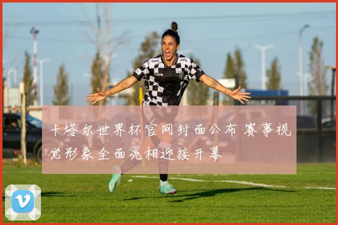 卡塔尔世界杯官网封面公布 赛事视觉形象全面亮相迎接开幕