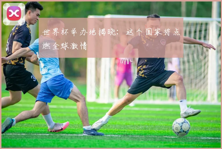 世界杯举办地揭晓:这个国家将点燃全球激情