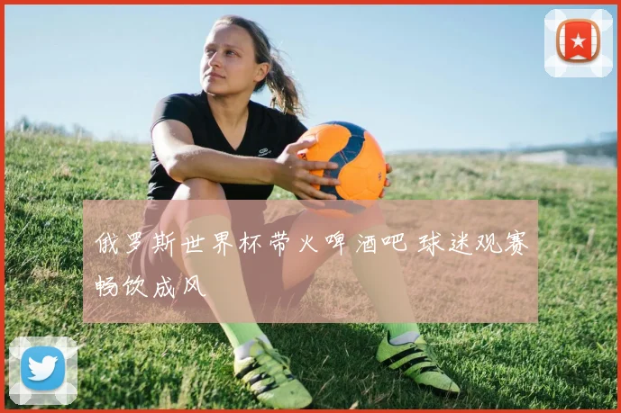 俄罗斯世界杯带火啤酒吧 球迷观赛畅饮成风