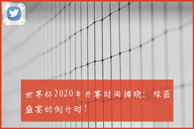 世界杯2020年开赛时间揭晓:绿茵盛宴的倒计时!