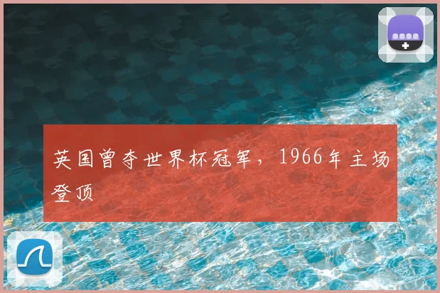 英国曾夺世界杯冠军,1966年主场登顶