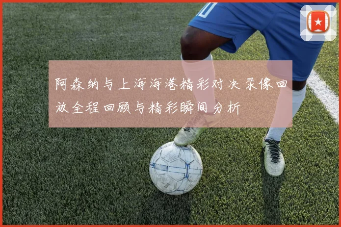 阿森纳与上海海港精彩对决录像回放全程回顾与精彩瞬间分析