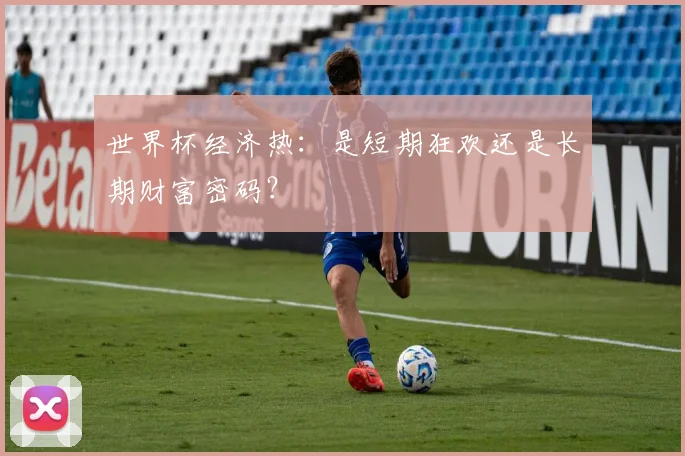 世界杯经济热:是短期狂欢还是长期财富密码?