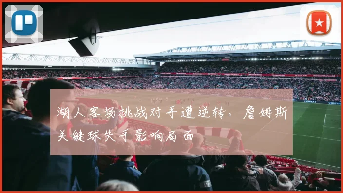 湖人客场挑战对手遭逆转，詹姆斯关键球失手影响局面