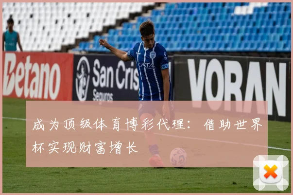 成为顶级体育博彩代理：借助世界杯实现财富增长