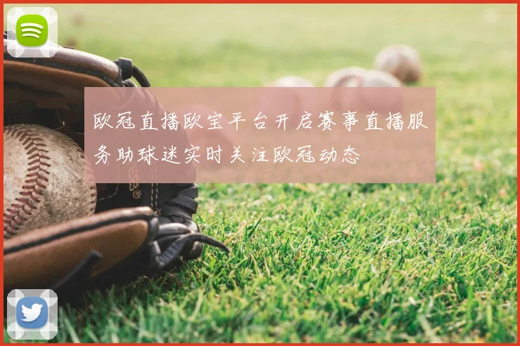 欧冠直播欧宝平台开启赛事直播服务助球迷实时关注欧冠动态