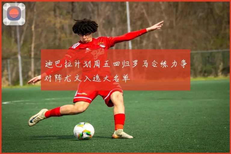 迪巴拉计划周五回归罗马合练力争对阵尤文入选大名单