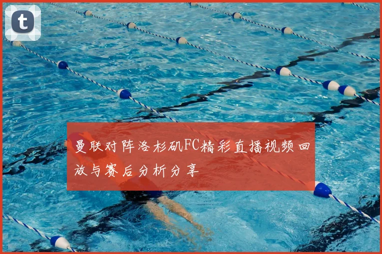曼联对阵洛杉矶FC精彩直播视频回放与赛后分析分享