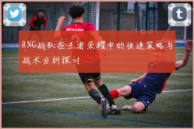 RNG战队在王者荣耀中的快速策略与战术分析探讨