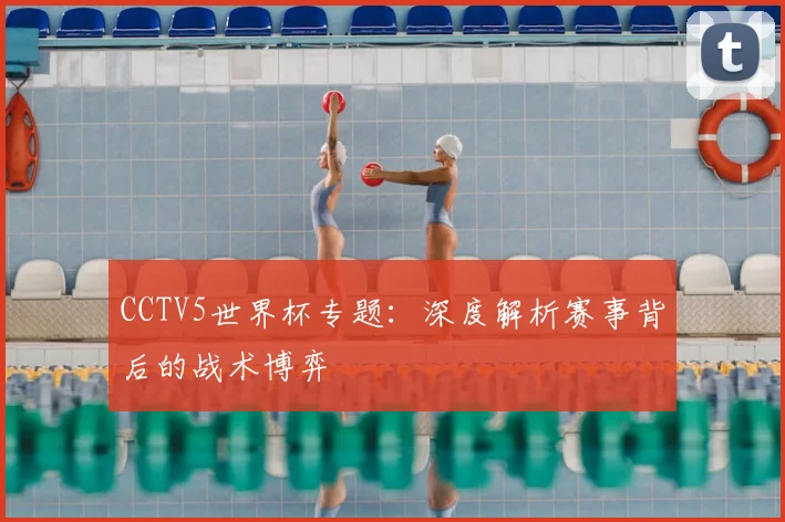 CCTV5世界杯专题：深度解析赛事背后的战术博弈