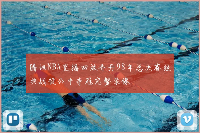 腾讯NBA直播回放乔丹98年总决赛经典战役公牛夺冠完整录像