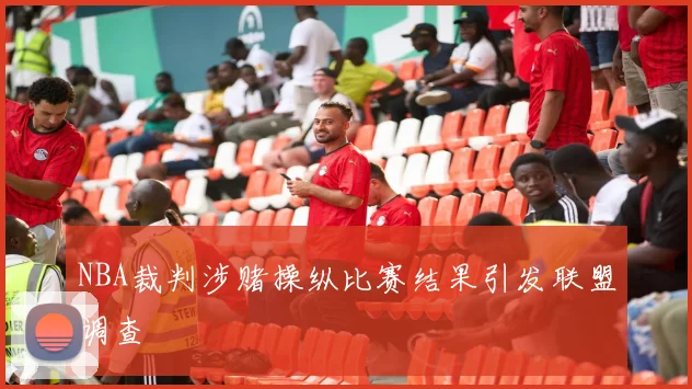 NBA裁判涉赌操纵比赛结果引发联盟调查