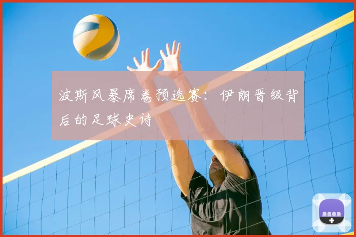 波斯风暴席卷预选赛：伊朗晋级背后的足球史诗