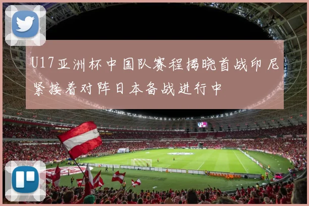 U17亚洲杯中国队赛程揭晓首战印尼紧接着对阵日本备战进行中