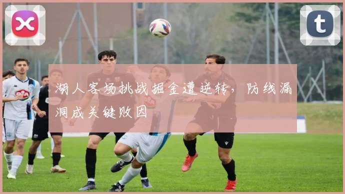湖人客场挑战掘金遭逆转，防线漏洞成关键败因