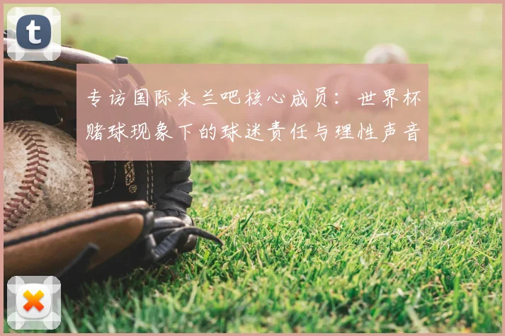专访国际米兰吧核心成员：世界杯赌球现象下的球迷责任与理性声音