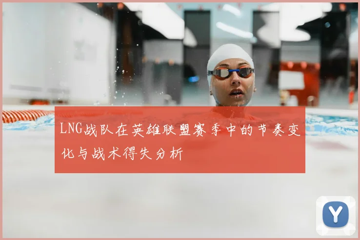 LNG战队在英雄联盟赛季中的节奏变化与战术得失分析