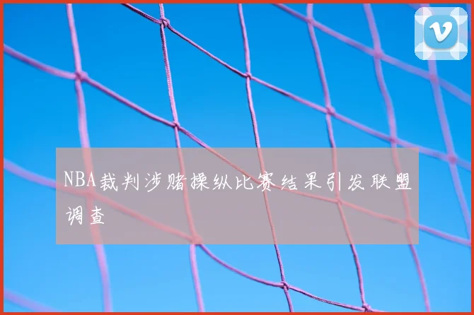 NBA裁判涉赌操纵比赛结果引发联盟调查