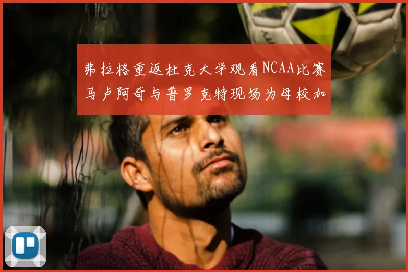 弗拉格重返杜克大学观看NCAA比赛马卢阿奇与普罗克特现场为母校加油助威
